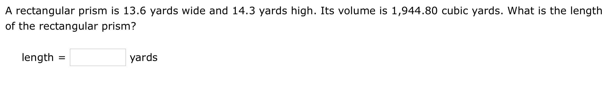 A rectangular prism is 13.6 yards wide and 14.3 yards high. Its volume is 1,944.80 cubic yards. What is the length 
of the rectangular prism? 
length =□ yards