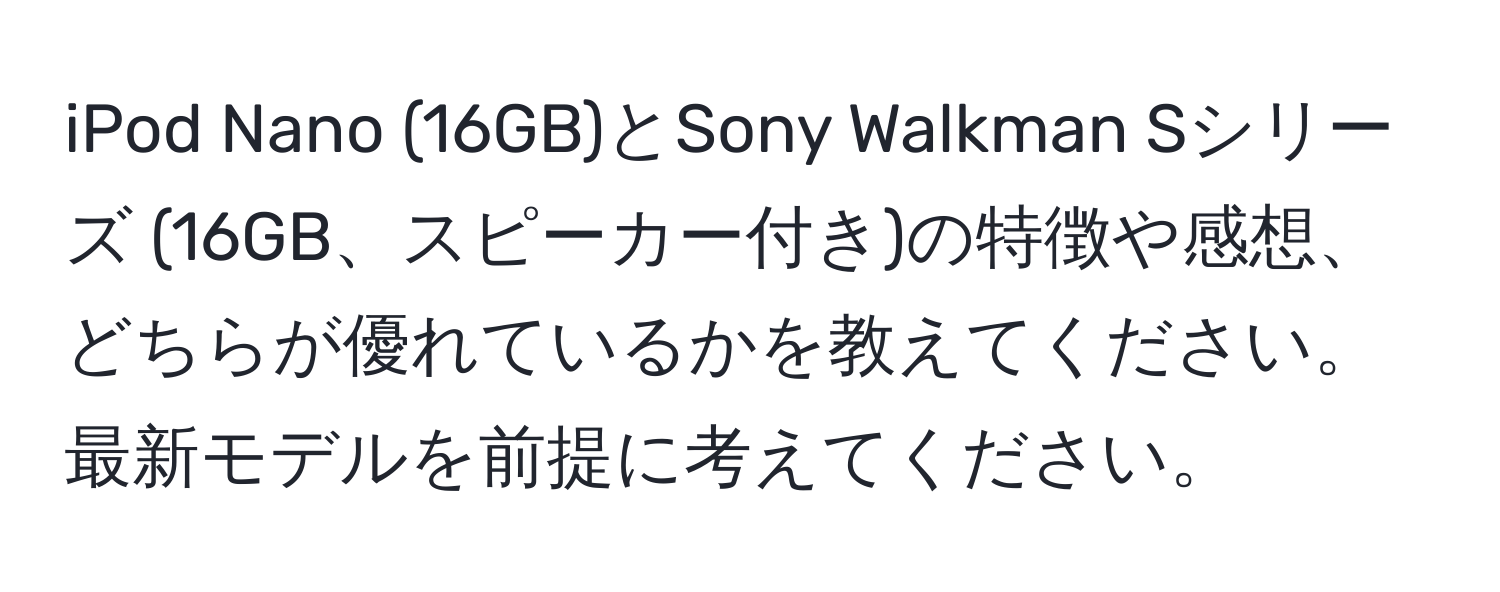 iPod Nano (16GB)とSony Walkman Sシリーズ (16GB、スピーカー付き)の特徴や感想、どちらが優れているかを教えてください。最新モデルを前提に考えてください。