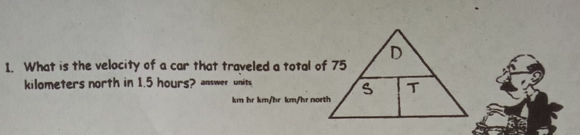 What is the velocity of a car that traveled a total of 75
kilometers north in 1.5 hours? answer units
km hr km/hr km/hr north