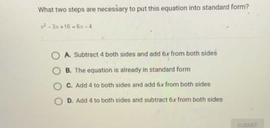 What two steps are necessary to put this equation into standard form?
x^2-3x+16=6x-4
A. Subtract 4 both sides and add 6x from both sides
B. The equation is already in standard form
C. Add 4 to both sides and add 6x from both sides
D. Add 4 to both sides and subtract 6x from both sides
SUBMIT