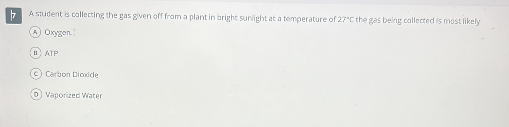 A student is collecting the gas given off from a plant in bright sunlight at a temperature of 27°C the gas being collected is most likely
A Oxygen
BATP
cCarbon Dioxide
D Vaporized Water