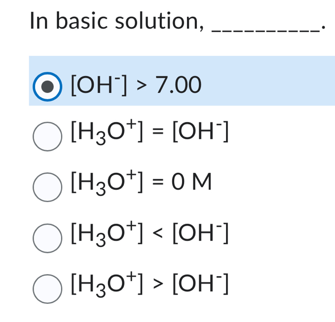 In basic solution,_
[OH^-]>7.00
[H_3O^+]=[OH^-]
[H_3O^+]=0M
[H_3O^+]
[H_3O^+]>[OH^-]