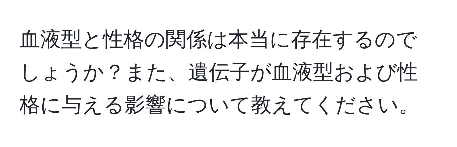 血液型と性格の関係は本当に存在するのでしょうか？また、遺伝子が血液型および性格に与える影響について教えてください。