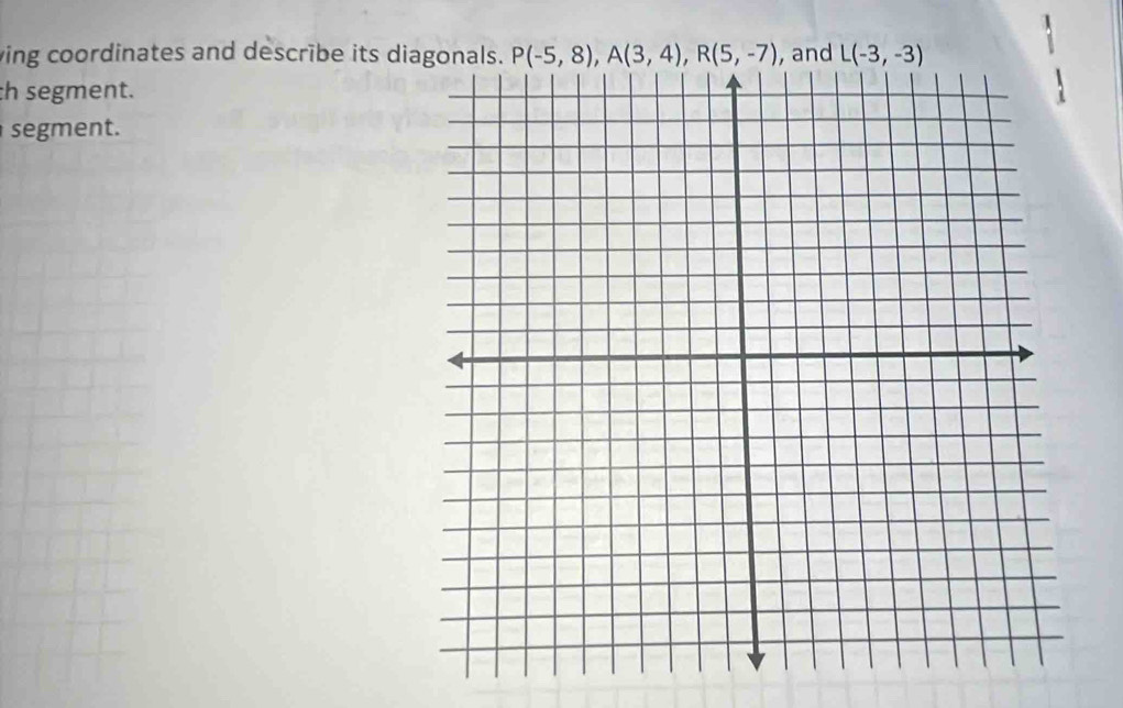 ving coordinates and describe its diagonal P(-5,8), A(3,4), R(5,-7) , and L(-3,-3)
h segment. 
segment.