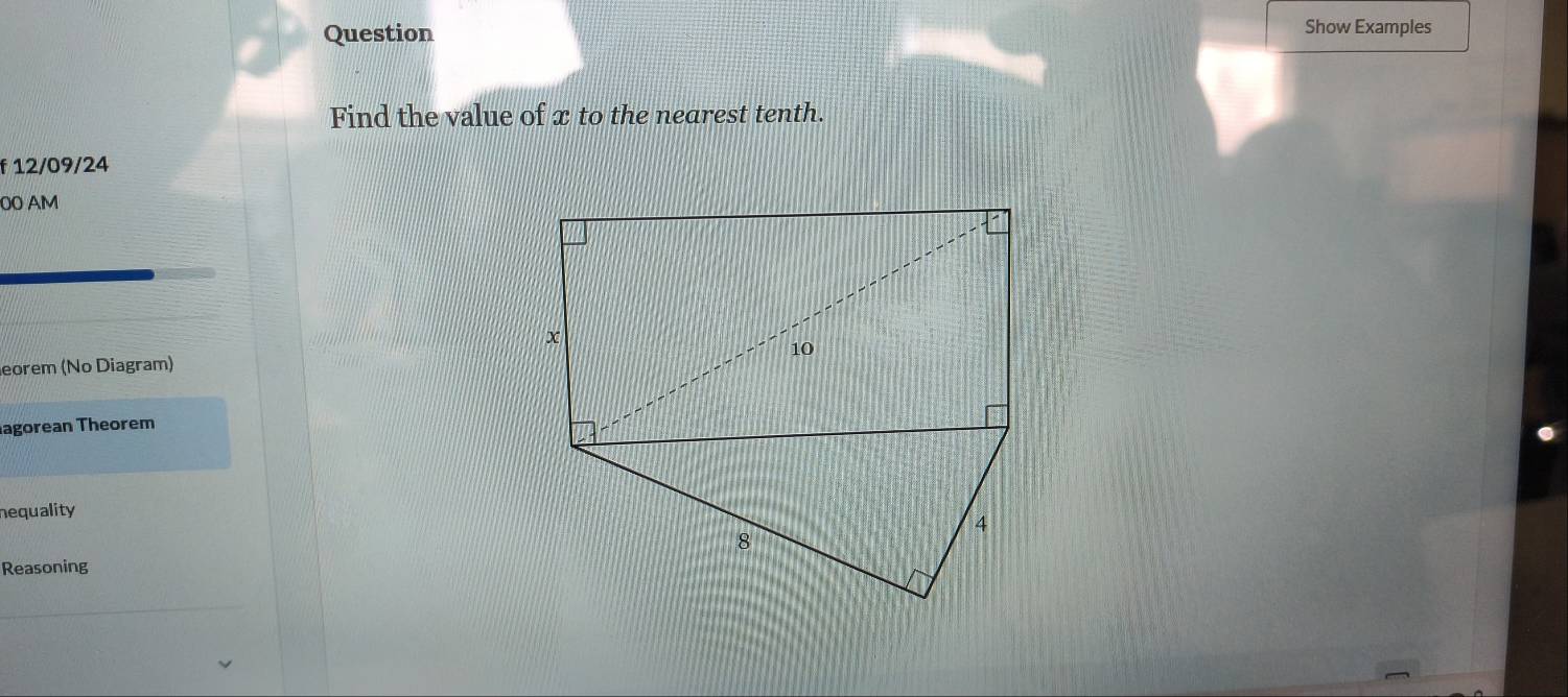 Question 
Show Examples 
Find the value of x to the nearest tenth. 
f 12/09/24 
00 AM 
eorem (No Diagram) 
agorean Theorem 
nequality 
Reasoning