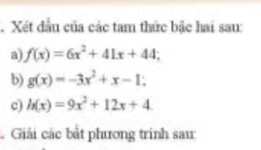 Xét đầu của các tam thức bậc hai sau:
a) f(x)=6x^2+41x+44; 
b) g(x)=-3x^2+x-1; 
c) h(x)=9x^2+12x+4. 
Giải các bắt phương trinh sau: