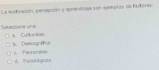 La motivación, percepción y aprendizaje son ejemplos de factores:
Seleccione una:
a. Culturales
b. Demográfica
c. Personales
d. Psicológicos