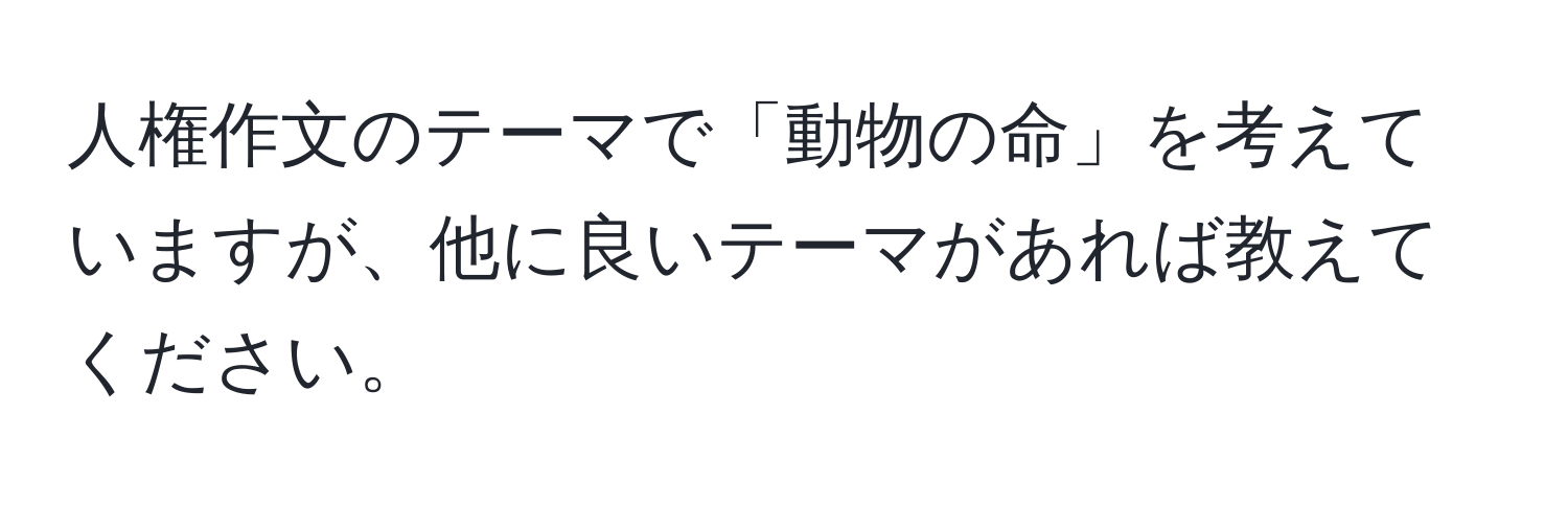 人権作文のテーマで「動物の命」を考えていますが、他に良いテーマがあれば教えてください。