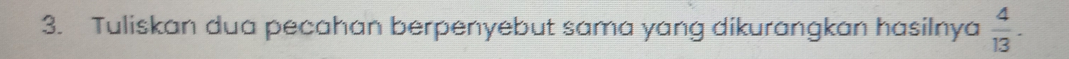 Tuliskan dua pecahan berpenyebut sama yang dikurangkan hasilnya  4/13 .