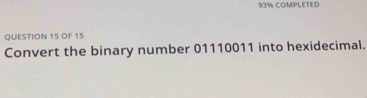 93% COMPLETED 
QUESTION 15 OF 15 
Convert the binary number 01110011 into hexidecimal.