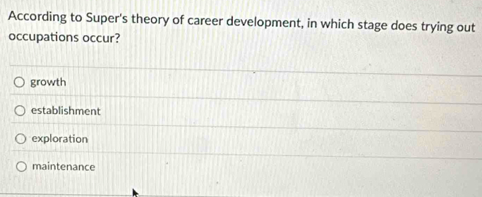 According to Super's theory of career development, in which stage does trying out
occupations occur?
growth
establishment
exploration
maintenance