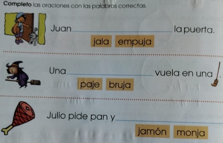 Completo las oraciones con las palabras correctas. 
Juan _Ia puerta. 
jala empuja 
Una_ vuela en una 
paje bruja 
Julio pide pan y_ 
jamón monja