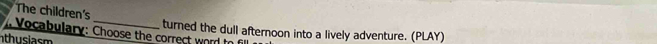 The children's 
_ 
. Vocabulary: Choose the correct word to turned the dull afternoon into a lively adventure. (PLAY) 
thusiasm