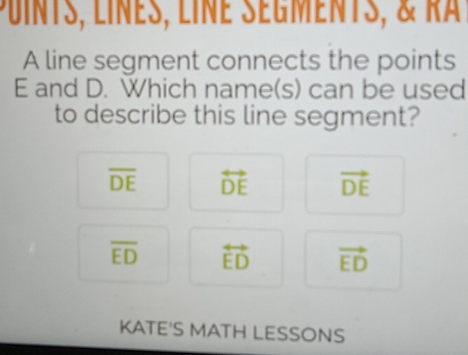 Puints, lines, line sègments, & ra 
A line segment connects the points
E and D. Which name(s) can be used
to describe this line segment?
overline DE
overleftrightarrow DE
vector DE
overline ED
overleftrightarrow ED
vector ED
KATE'S MATH LESSONS