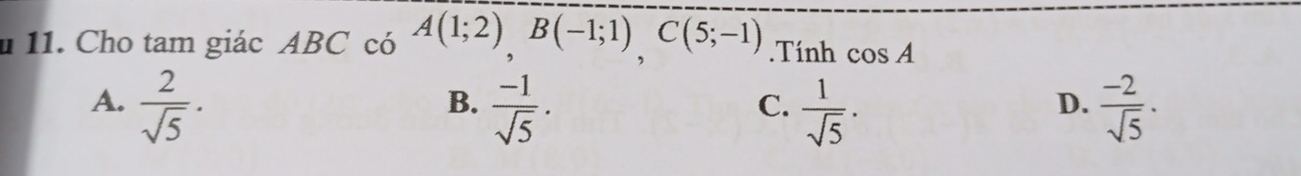 # 11. Cho tam giác ABC có A(1;2), B(-1;1) C(5;-1).Tính cos A
A.  2/sqrt(5) ·  (-1)/sqrt(5) .  1/sqrt(5) ·  (-2)/sqrt(5) ·
B.
C.
D.