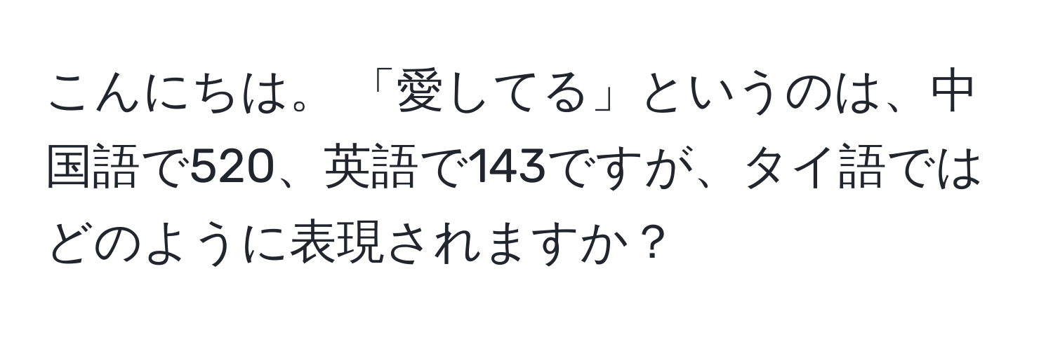 こんにちは。 「愛してる」というのは、中国語で520、英語で143ですが、タイ語ではどのように表現されますか？