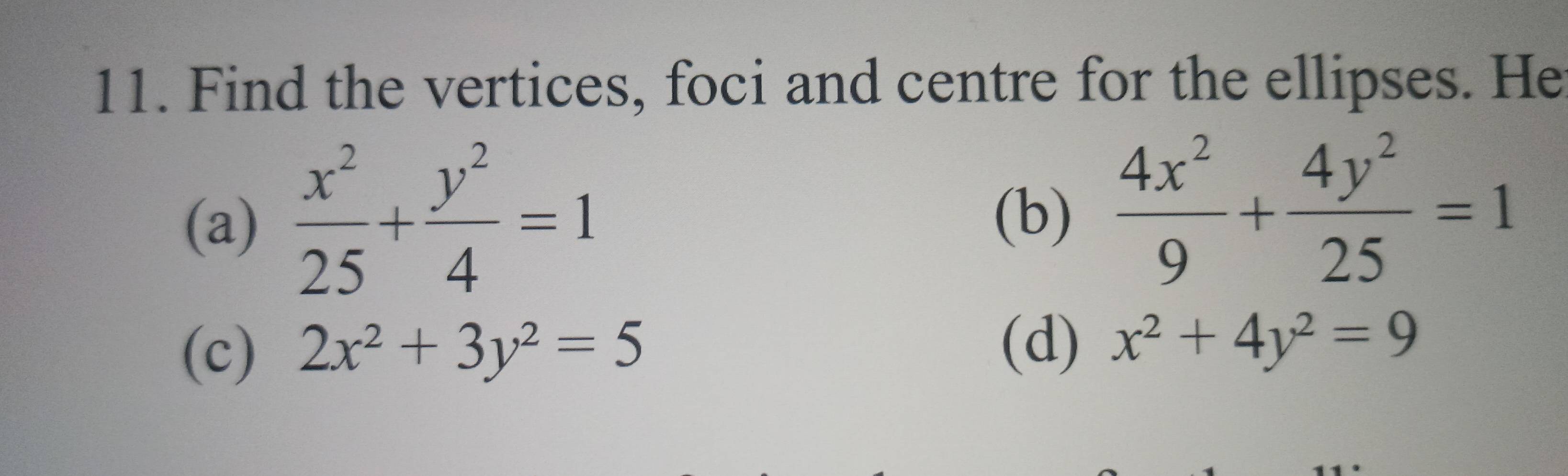 Find the vertices, foci and centre for the ellipses. He 
(a)  x^2/25 + y^2/4 =1 (b)  4x^2/9 + 4y^2/25 =1
(c) 2x^2+3y^2=5
(d) x^2+4y^2=9