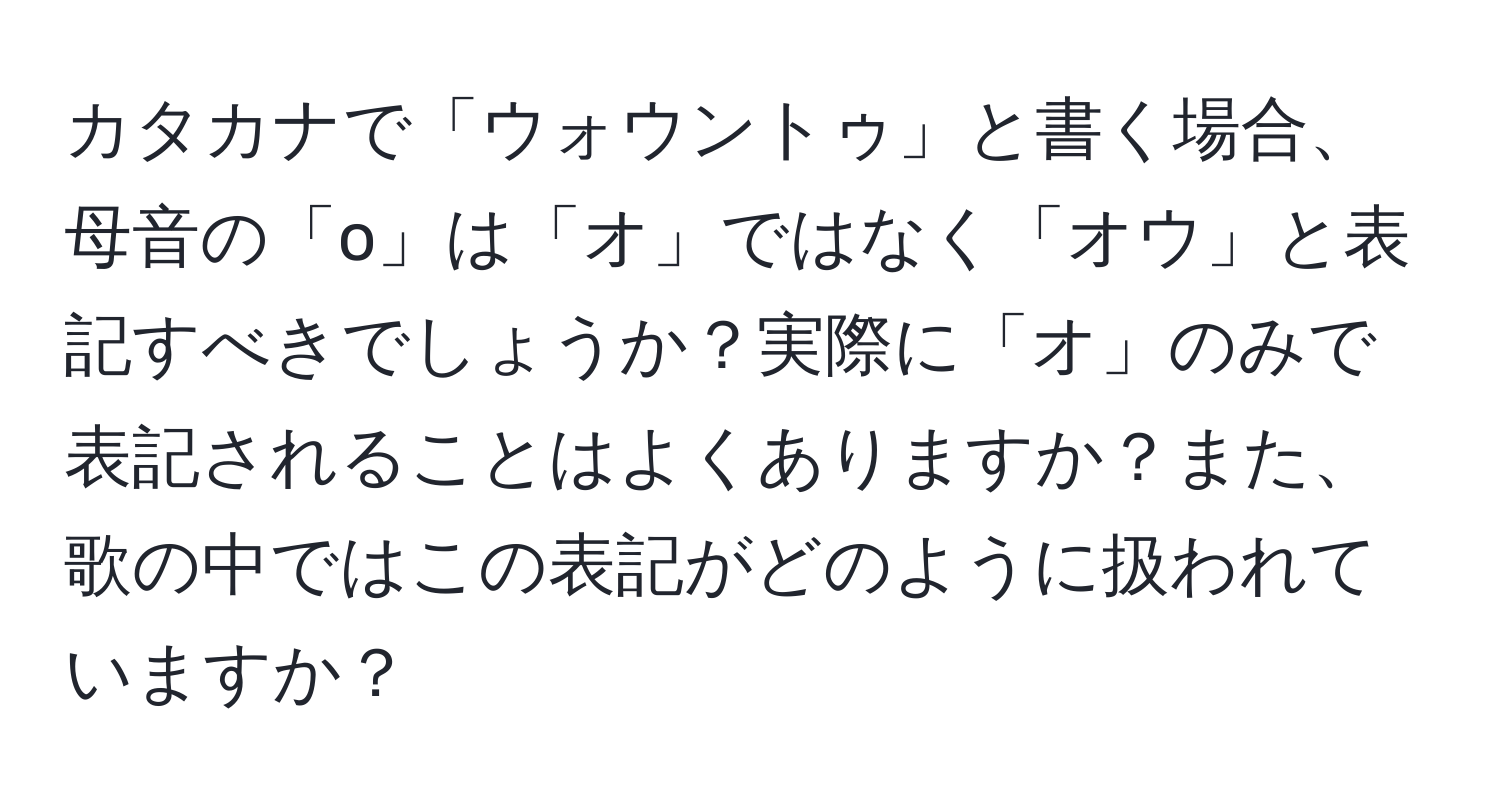 カタカナで「ウォウントゥ」と書く場合、母音の「o」は「オ」ではなく「オウ」と表記すべきでしょうか？実際に「オ」のみで表記されることはよくありますか？また、歌の中ではこの表記がどのように扱われていますか？