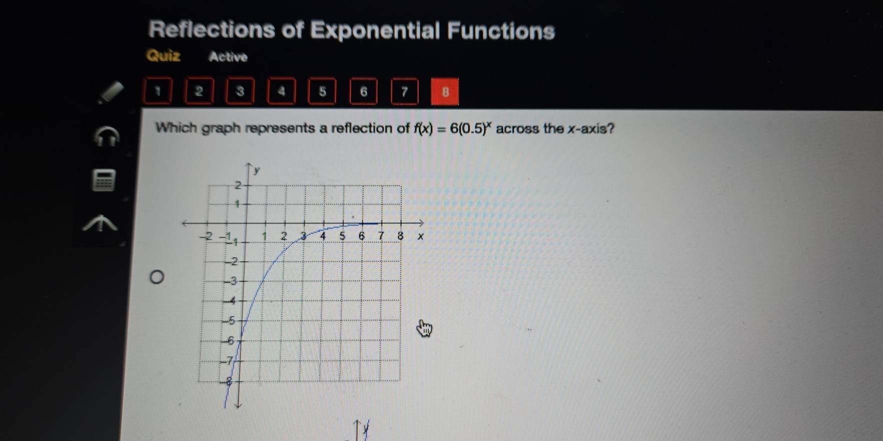 Reflections of Exponential Functions 
Quiz Active 
1 2 3 4 5 6 7 8 
Which graph represents a reflection of f(x)=6(0.5)^x across the x-axis?