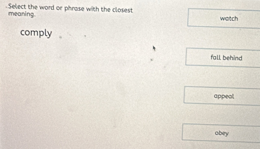 Select the word or phrase with the closest 
meaning. watch 
comply 
fall behind 
appeal 
obey