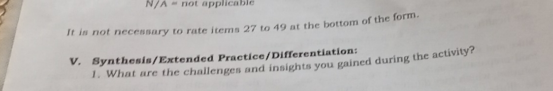 N/A= not applicable 
It is not necessary to rate items 27 to 49 at the bottom of the form. 
V. Synthesis/Extended Practice/Differentiation: 
1. What are the challenges and insights you gained during the activity?