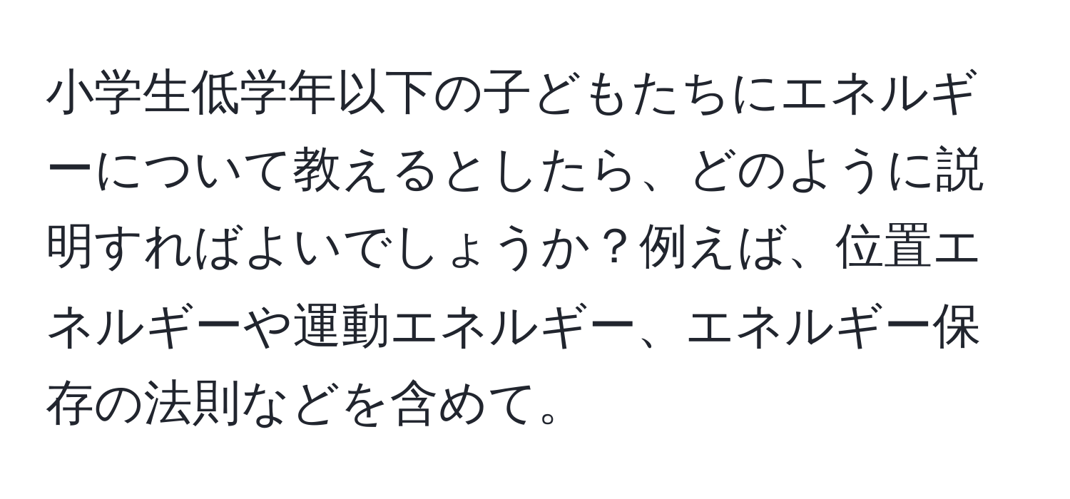 小学生低学年以下の子どもたちにエネルギーについて教えるとしたら、どのように説明すればよいでしょうか？例えば、位置エネルギーや運動エネルギー、エネルギー保存の法則などを含めて。