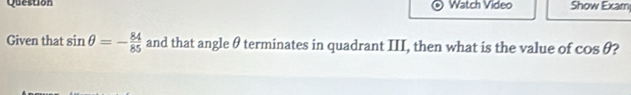 Question Watch Video Show Exar 
Given that sin θ =- 84/85  and that angle θ terminates in quadrant III, then what is the value of cos θ 2
