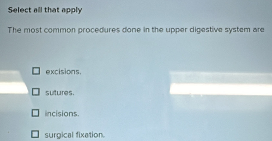 Select all that apply
The most common procedures done in the upper digestive system are
excisions.
sutures.
incisions.
surgical fixation.