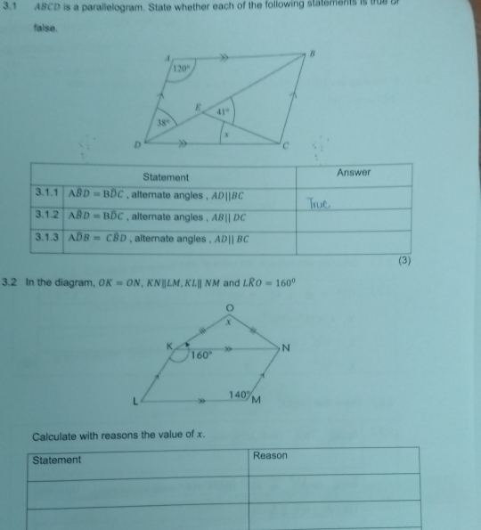 3.1 ABCD is a parallelogram. State whether each of the following statements is true b
false.
Statement Answer
3.1.1 ABD=BDC , alternate angles , ADparallel BC
3.1.2 Awidehat BD=Bwidehat DC , alterate angles , AB||DC
3.1.3 Awidehat DB=Cwidehat BD , alternate angles . ADparallel BC
(3)
3.2 In the diagram, OK=ON,KN||LM,KL||NM and LRO=160°
Calculate with reasons the value of x.
Statement Reason