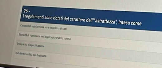 regolamenti sono dotati del carattere de 11^(14) 'astrattezza', intesa come
Capacità di regolare una serie indefinita di casi
Idoneità di ripetizione nell'applicazione della norma
Incapacità di specificazione
Indeterminabilità dei destinatari