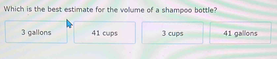 Which is the best estimate for the volume of a shampoo bottle?
3 gallons 41 cups 3 cups 41 gallons