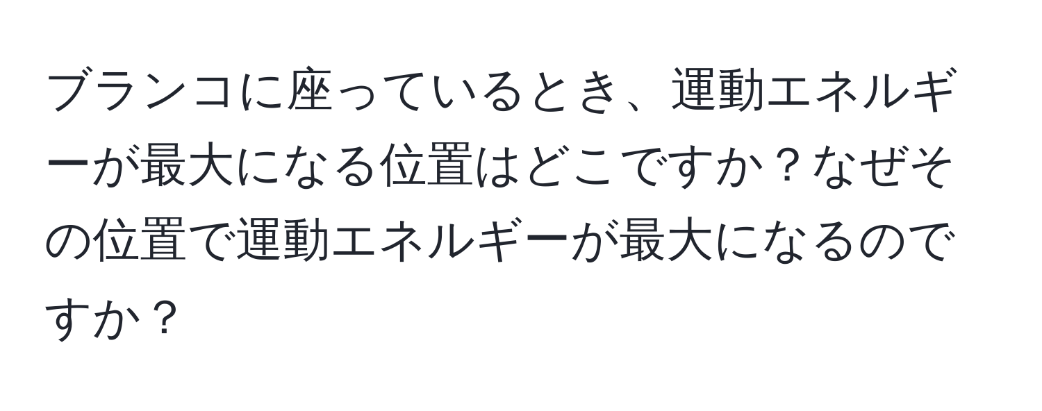 ブランコに座っているとき、運動エネルギーが最大になる位置はどこですか？なぜその位置で運動エネルギーが最大になるのですか？