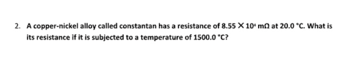 A copper-nickel alloy called constantan has a resistance of 8.55* 10^4mOmega at 20.0°C. What is 
its resistance if it is subjected to a temperature of 1500.0°C ?