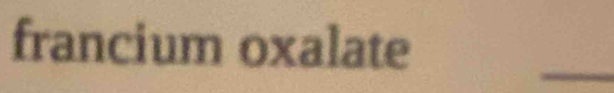 francium oxalate 
_