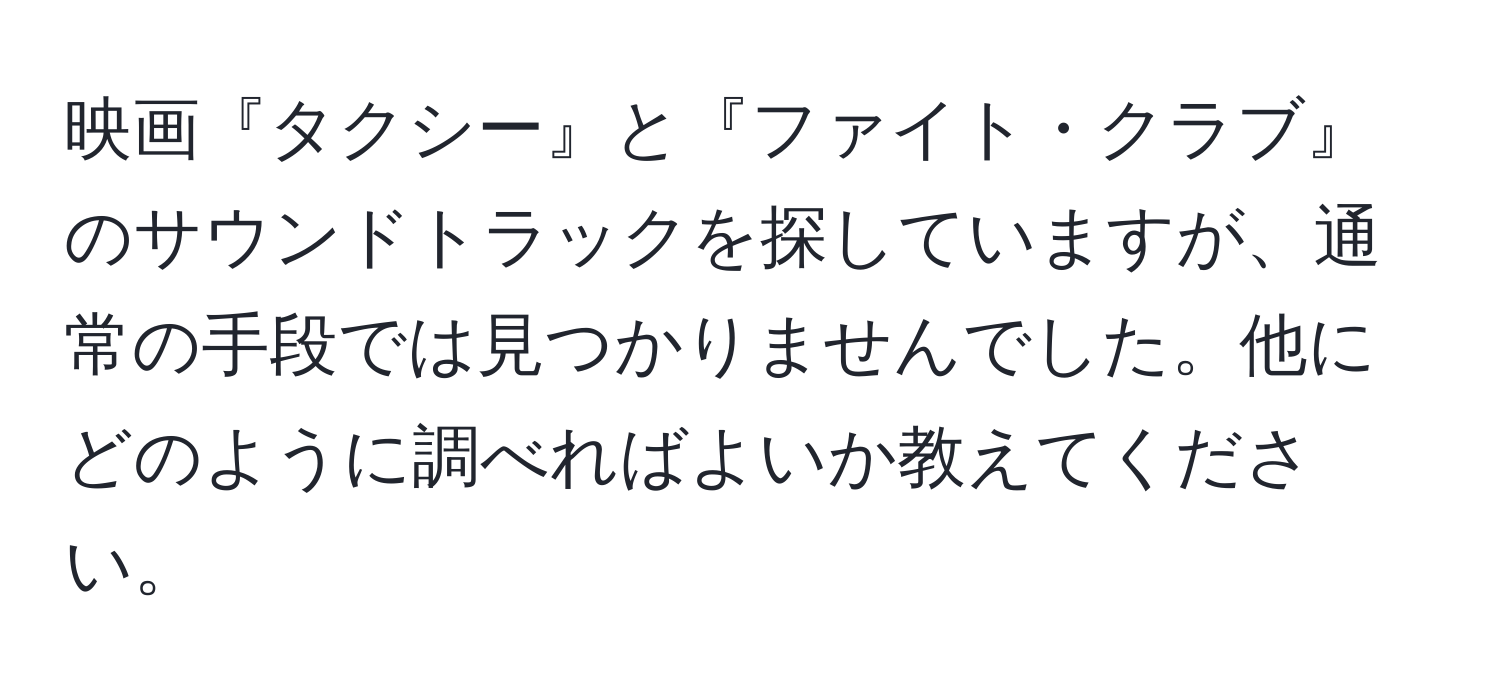 映画『タクシー』と『ファイト・クラブ』のサウンドトラックを探していますが、通常の手段では見つかりませんでした。他にどのように調べればよいか教えてください。