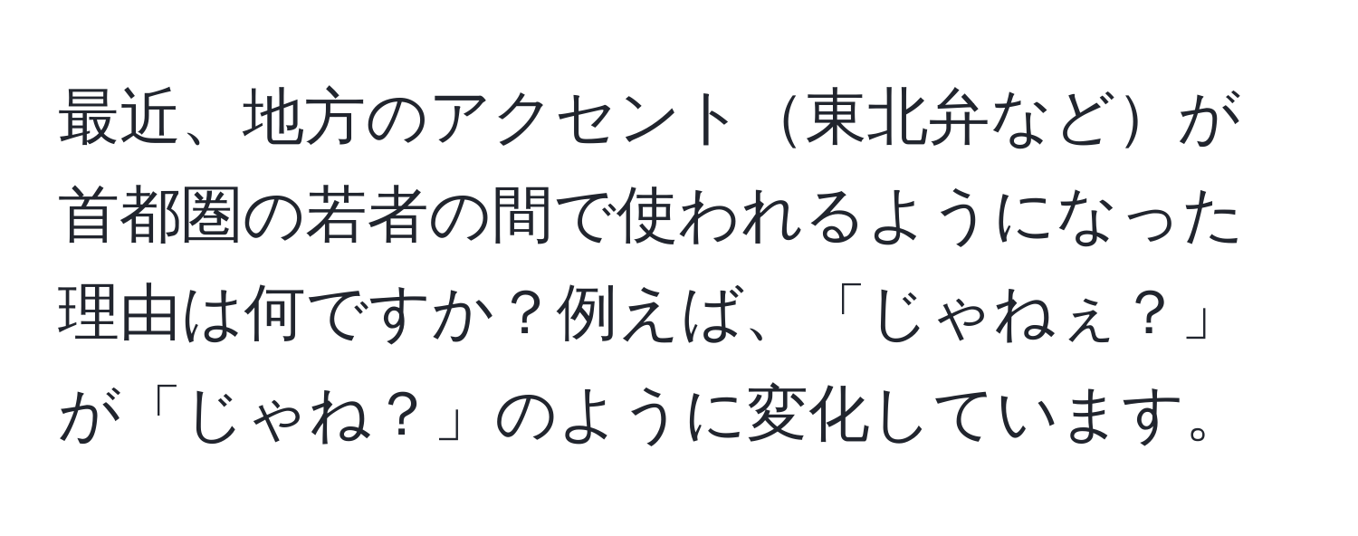 最近、地方のアクセント東北弁などが首都圏の若者の間で使われるようになった理由は何ですか？例えば、「じゃねぇ？」が「じゃね？」のように変化しています。