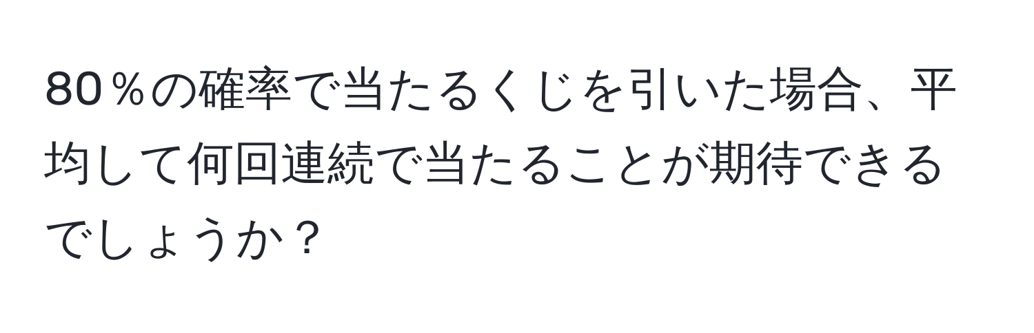 80％の確率で当たるくじを引いた場合、平均して何回連続で当たることが期待できるでしょうか？