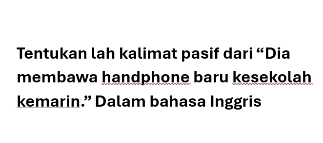 Tentukan lah kalimat pasif dari “Dia 
membawa handphone baru kesekolah 
kemarin.” Dalam bahasa Inggris