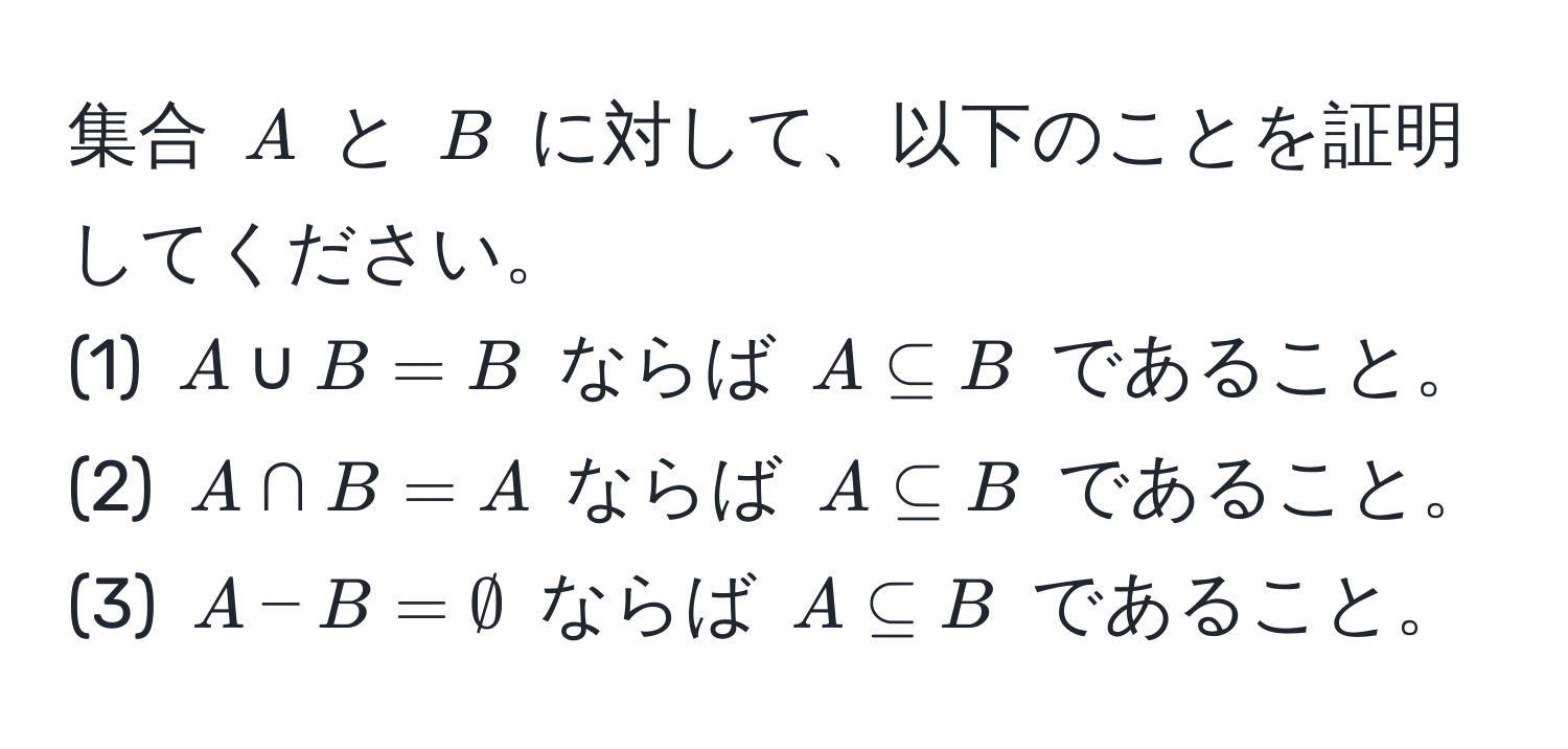 集合 $A$ と $B$ に対して、以下のことを証明してください。  
(1) $A ∪ B = B$ ならば $A ⊂eq B$ であること。  
(2) $A ∩ B = A$ ならば $A ⊂eq B$ であること。  
(3) $A - B = ∅$ ならば $A ⊂eq B$ であること。