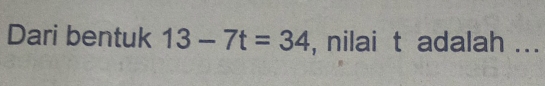 Dari bentuk 13-7t=34 , nilai t adalah ...