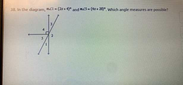 In the diagram, m∠ 1=(2x+4)^circ  and m∠ 5=(4x+20)^circ . Which angle measures are possible?