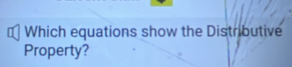 Which equations show the Distributive 
Property?