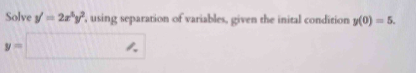 Solve y'=2x^5y^2 , using separation of variables, given the inital condition y(0)=5.
y=□