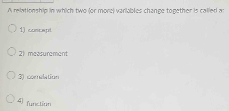 A relationship in which two (or more) variables change together is called a:
1) concept
2) measurement
3) correlation
4) function