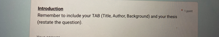 Introduction 1 point 
Remember to include your TAB (Title, Author, Background) and your thesis 
(restate the question).