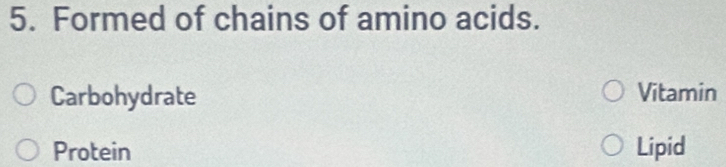 Formed of chains of amino acids. 
Carbohydrate Vitamin 
Protein Lipid