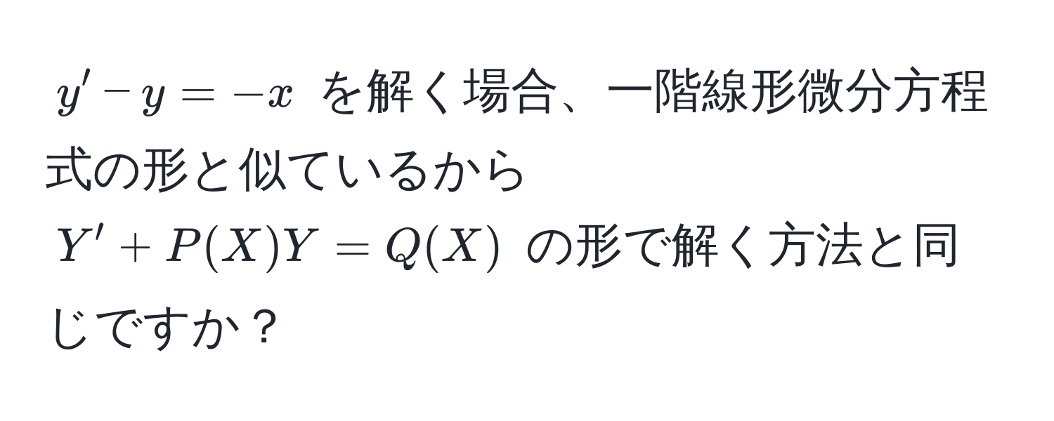 $y' - y = -x$ を解く場合、一階線形微分方程式の形と似ているから $Y' + P(X)Y = Q(X)$ の形で解く方法と同じですか？