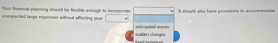 Your financial planning should be flexible enough to incorporate It should also have provisions to accommodate
unexpected large expenses without affecting your
anticipated events
sudden changes
fixed exnenses