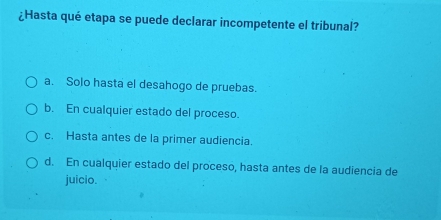 ¿Hasta qué etapa se puede declarar incompetente el tribunal?
a. Solo hasta el desahogo de pruebas.
b. En cualquier estado del proceso.
c. Hasta antes de la primer audiencia.
d. En cualquier estado del proceso, hasta antes de la audiencia de
juicio.