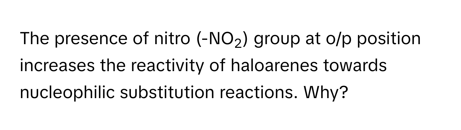 The presence of nitro (-NO2) group at o/p position increases the reactivity of haloarenes towards nucleophilic substitution reactions. Why?